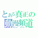 とある真正の動漫頻道（Ｒｅａｌ ＡＣＧ）