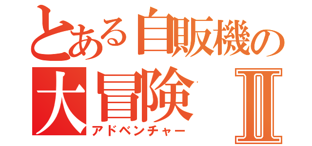 とある自販機の大冒険Ⅱ（アドベンチャー）