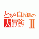 とある自販機の大冒険Ⅱ（アドベンチャー）