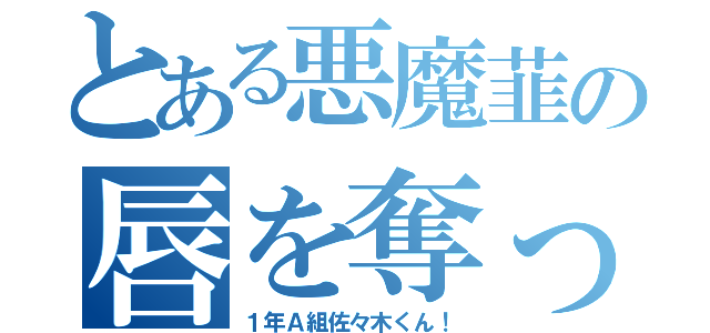 とある悪魔韮の唇を奪った（１年Ａ組佐々木くん！）