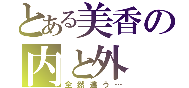 とある美香の内と外（全然違う…）