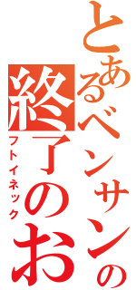 とあるベンサンの終了のお知らせ（フトイネック）