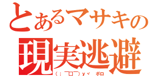 とあるマサキの現実逃避（（；￣□￣）ｙヾ ポロ）