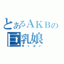 とあるＡＫＢの巨乳娘（ゆっぱい）