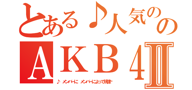 とある♪人気のある女の子 のＡＫＢ４８Ⅱ（♪ メンバーに メンバーによって規律♚）