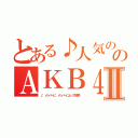 とある♪人気のある女の子 のＡＫＢ４８Ⅱ（♪ メンバーに メンバーによって規律♚）