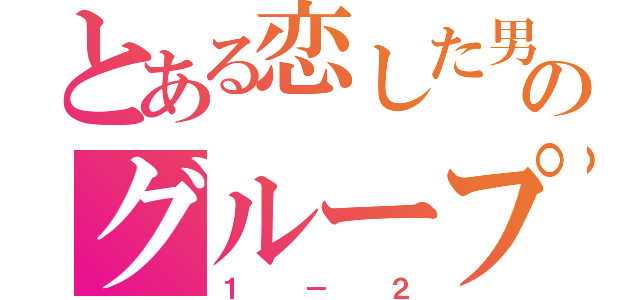 とある恋した男達のグループ（１－２）