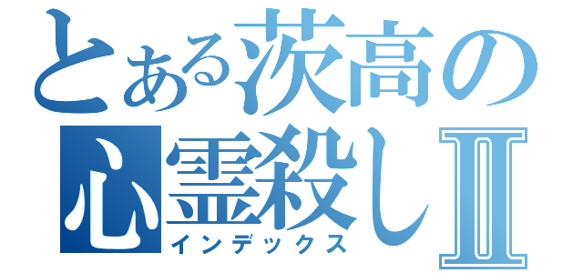 とある茨高の心霊殺しⅡ（インデックス）