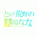 とある荒野の大場なな（ばななＬｏｖｅ）