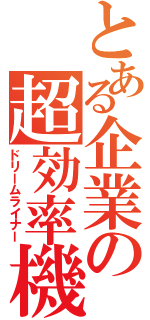 とある企業の超効率機（ドリームライナー）