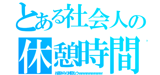 とある社会人の休憩時間（お昼休みの時間なうｗｗｗｗｗｗｗｗｗ）