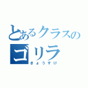 とあるクラスのゴリラ（きょうすけ）