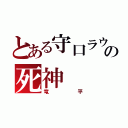 とある守口ラウワンの死神（竜平）