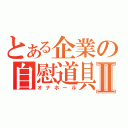 とある企業の自慰道具Ⅱ（オナホール）