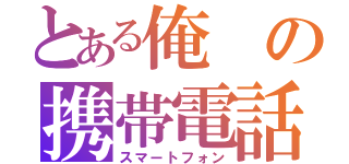 とある俺の携帯電話（スマートフォン）