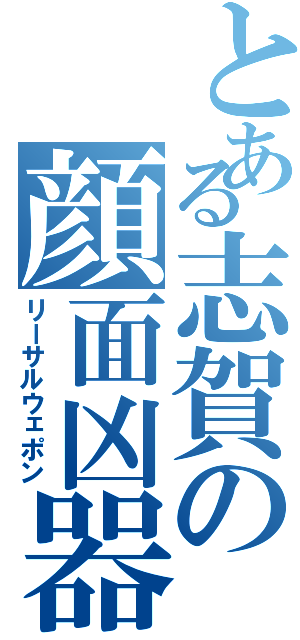 とある志賀の顔面凶器（リーサルウェポン）