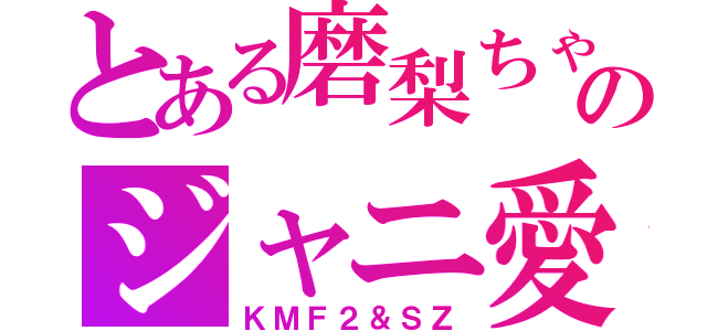 とある磨梨ちゃのジャニ愛（ＫＭＦ２＆ＳＺ）