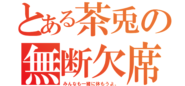 とある茶兎の無断欠席（みんなも一緒に休もうよ。）