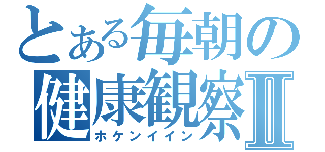 とある毎朝の健康観察Ⅱ（ホケンイイン）