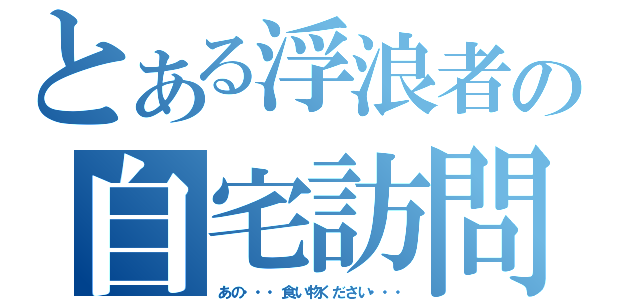 とある浮浪者の自宅訪問（あの・・・食い物ください・・・）