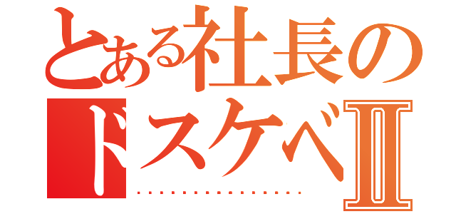 とある社長のドスケベ記録Ⅱ（🥺🥺🥺🥺🥺🥺🥺🥺🥺🥺🥺🥺）