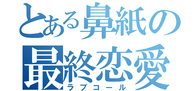 とある鼻紙の最終恋愛（ラブコール）