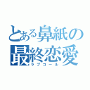 とある鼻紙の最終恋愛（ラブコール）