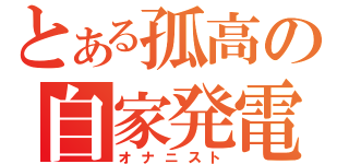 とある孤高の自家発電者（オナニスト）