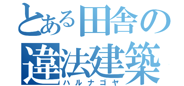 とある田舎の違法建築（ハルナゴヤ）