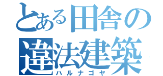 とある田舎の違法建築（ハルナゴヤ）