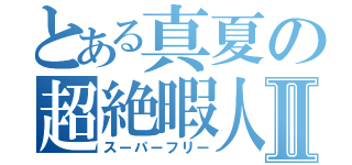 とある真夏の超絶暇人Ⅱ（スーパーフリー）