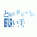 とあるタピオカ好きの歌い手（９６猫）