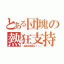 とある団塊の熱狂支持（＼狂気太郎読め！！／）