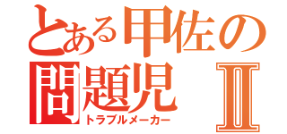 とある甲佐の問題児Ⅱ（トラブルメーカー）