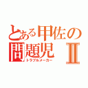 とある甲佐の問題児Ⅱ（トラブルメーカー）