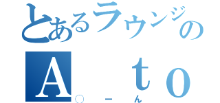 とあるラウンジのＡ ｔｏ Ｚ（◯ーん）