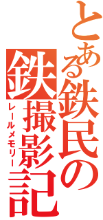 とある鉄民の鉄撮影記（レールメモリー）