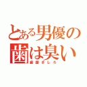 とある男優の歯は臭い（歯磨きしろ）