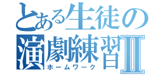 とある生徒の演劇練習Ⅱ（ホームワーク）