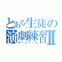 とある生徒の演劇練習Ⅱ（ホームワーク）