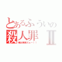 とあるふういの殺人罪Ⅱ（俺は無実だぁー！！）