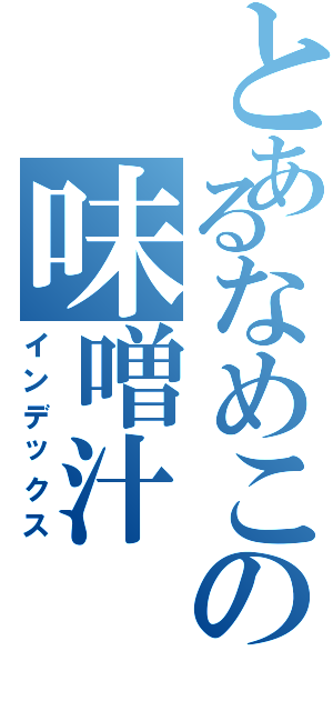 とあるなめこの味噌汁（インデックス）