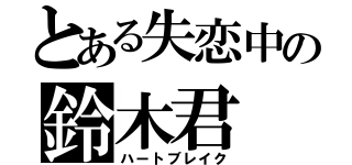 とある失恋中の鈴木君（ハートブレイク）