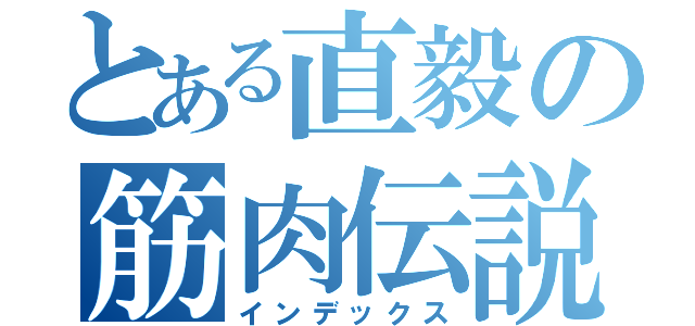 とある直毅の筋肉伝説（インデックス）