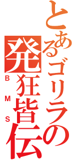 とあるゴリラの発狂皆伝（ＢＭＳ）