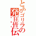 とあるゴリラの発狂皆伝（ＢＭＳ）