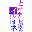 とある畢牙屋家のイケオネ（オカマちゃうわよ！！）