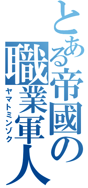 とある帝國の職業軍人（ヤマトミンゾク）