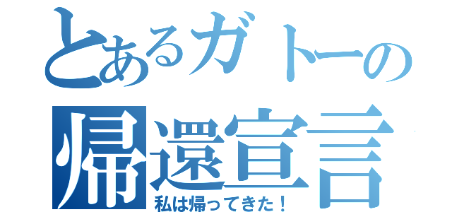 とあるガトーの帰還宣言（私は帰ってきた！）