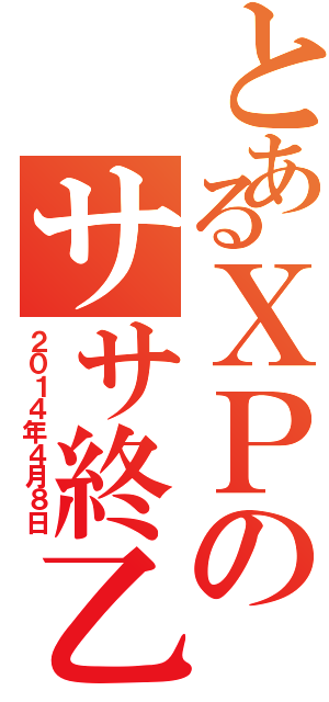 とあるＸＰのササ終乙（２０１４年４月８日）